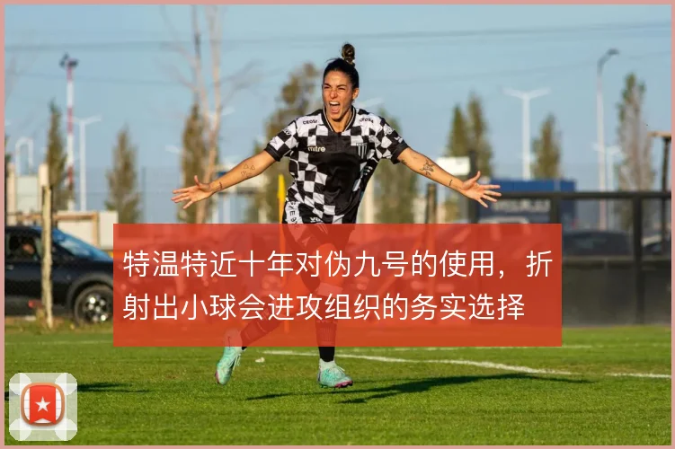特温特近十年对伪九号的使用,折射出小球会进攻组织的务实选择