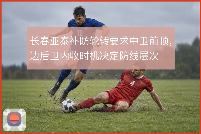长春亚泰补防轮转要求中卫前顶,边后卫内收时机决定防线层次