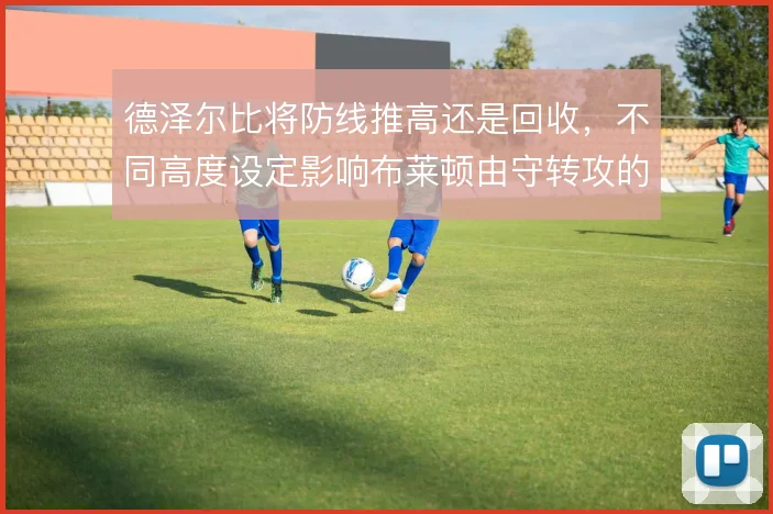 德泽尔比将防线推高还是回收，不同高度设定影响布莱顿由守转攻的起始位置
