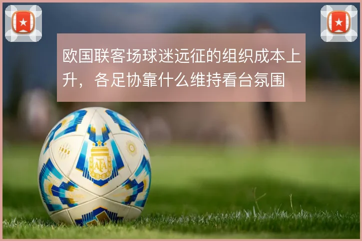 欧国联客场球迷远征的组织成本上升,各足协靠什么维持看台氛围