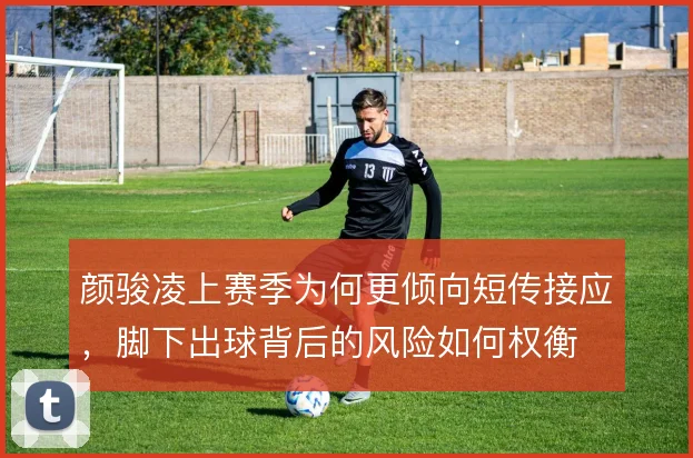 颜骏凌上赛季为何更倾向短传接应,脚下出球背后的风险如何权衡