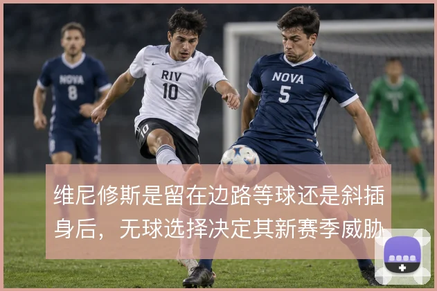 维尼修斯是留在边路等球还是斜插身后，无球选择决定其新赛季威胁