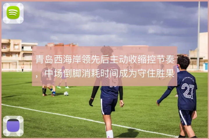 青岛西海岸领先后主动收缩控节奏，中场倒脚消耗时间成为守住胜果的关键