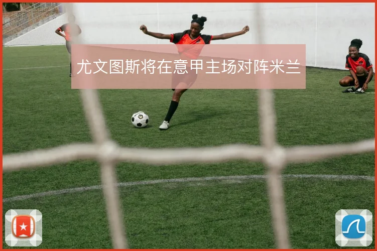 尤文图斯将在意甲主场对阵米兰