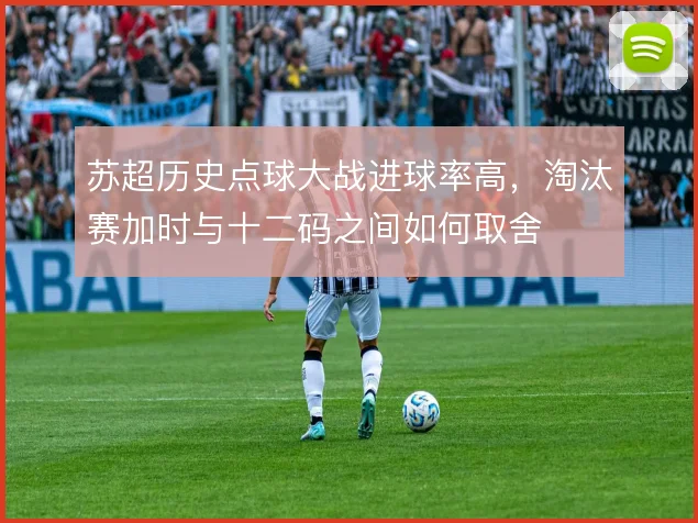 苏超历史点球大战进球率高，淘汰赛加时与十二码之间如何取舍