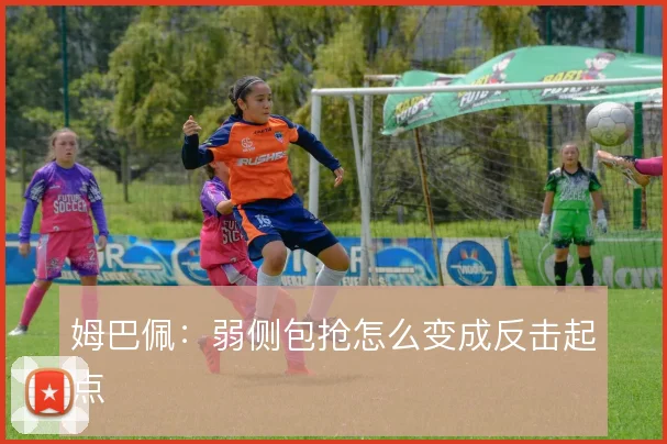 姆巴佩:弱侧包抢怎么变成反击起点
