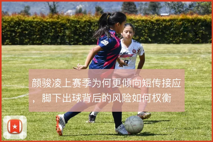 颜骏凌上赛季为何更倾向短传接应,脚下出球背后的风险如何权衡