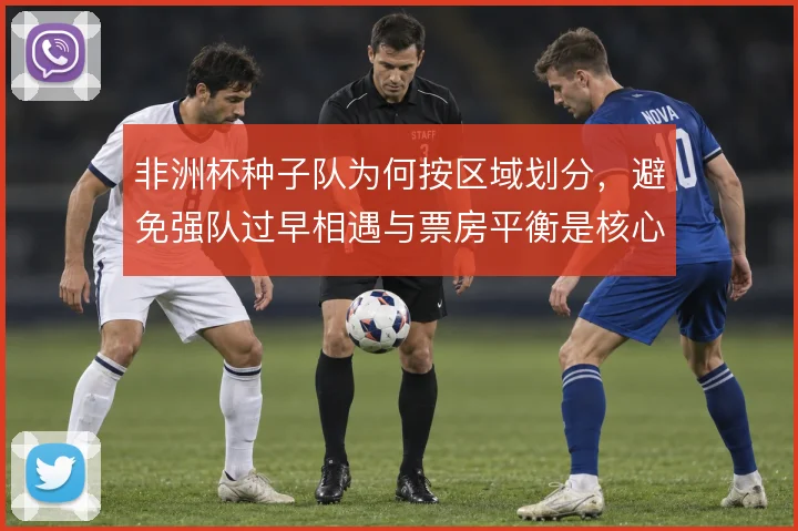 非洲杯种子队为何按区域划分,避免强队过早相遇与票房平衡是核心考量