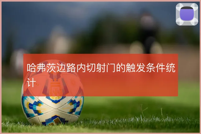 哈弗茨边路内切射门的触发条件统计