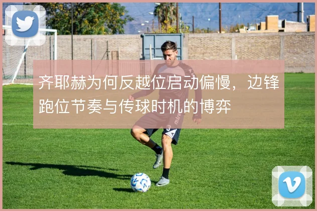 齐耶赫为何反越位启动偏慢,边锋跑位节奏与传球时机的博弈