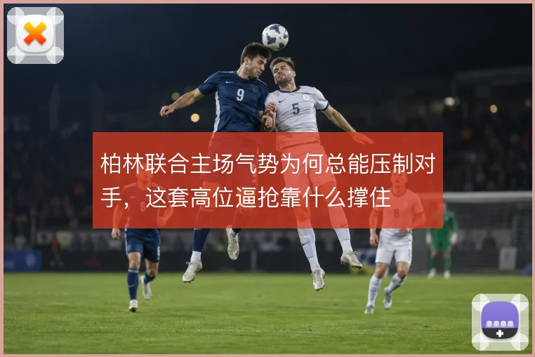 柏林联合主场气势为何总能压制对手,这套高位逼抢靠什么撑住